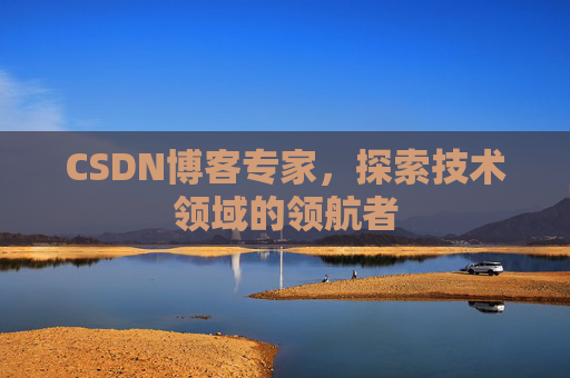 CSDN博客专家，探索技术领域的领航者
